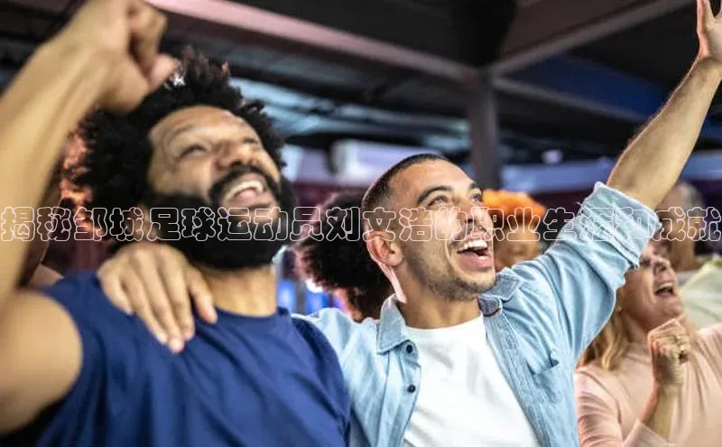 星欧娱乐平台测速线路百度安全社区揭秘邹城足球运动员刘文浩的职业生涯和成就