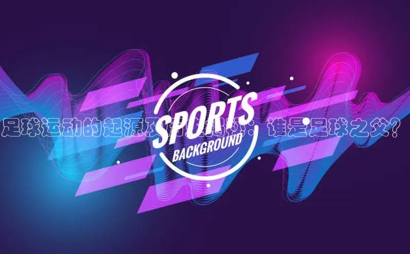 星欧注册账号百度人工翻译足球运动的起源及历史揭秘：谁是足球之父？