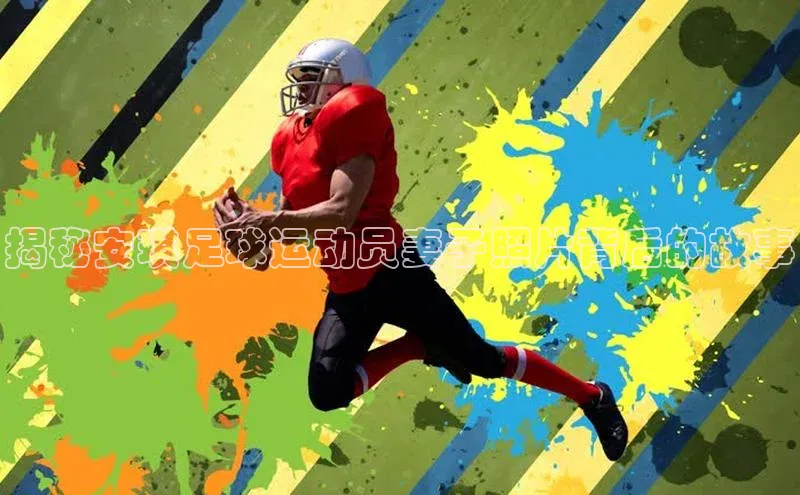 星欧娱乐下载官网百度翻译揭秘安琪足球运动员妻子照片背后的故事