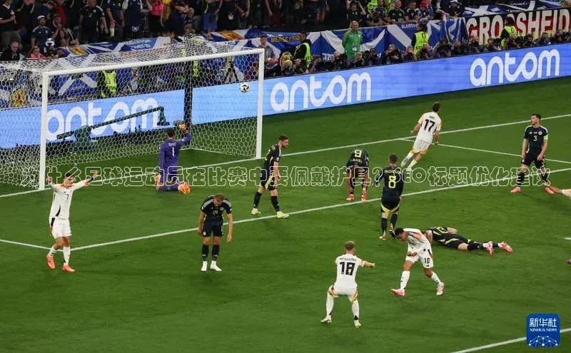 星欧娱乐平台测速线路赛富乐斯为什么足球运动员在比赛中要佩戴护具？SEO标题优化建议