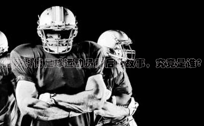 星欧注册登录入口官网云创智行揭秘科博足球运动员背后的故事，究竟是谁?