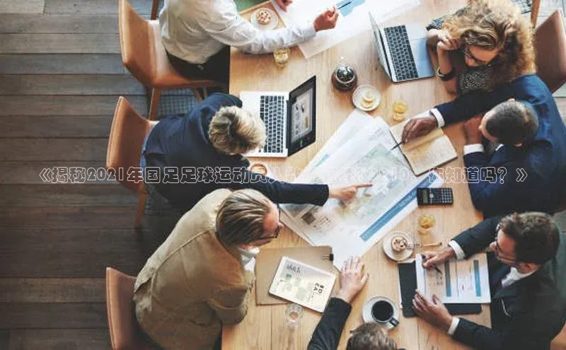 星欧平台app下载安装宇信科技《揭秘2021年国足足球运动员人数排行榜TOP10，你知道吗？》