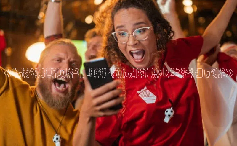 星欧娱乐平台官网入口金山办公《揭秘弗斯贝格足球运动员的职业生涯和成就》