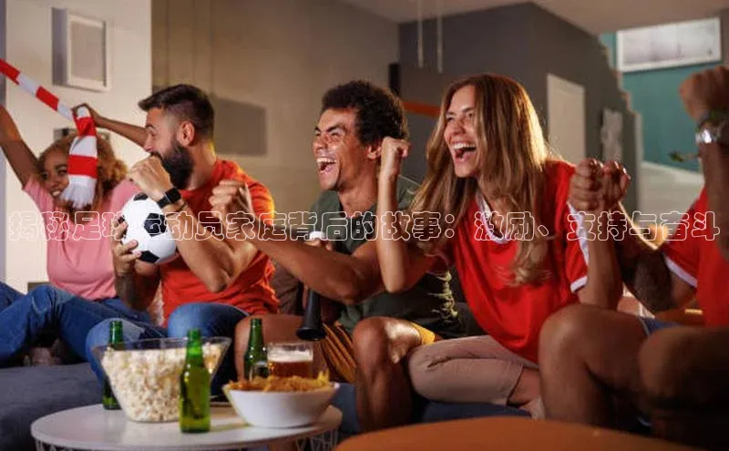 星欧会员平台登录入口京东揭秘足球运动员家庭背后的故事：激励、支持与奋斗