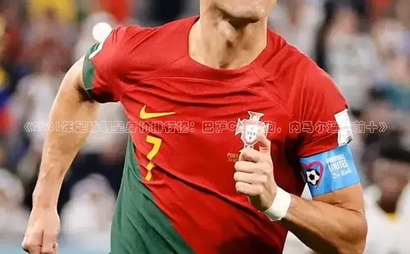 星欧注册官网入口挪威主权基金《2021年足球明星身价排行榜：巴萨C罗领跑，内马尔逼近前十》