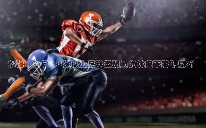 星欧平台app下载安装百度集团揭秘：为何<35岁以上足球运动员的体能下降明显>？