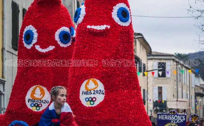 星欧平台登陆入口百度教育《揭秘足球运动员速度巅峰期：让你了解他们的惊人速度表现》