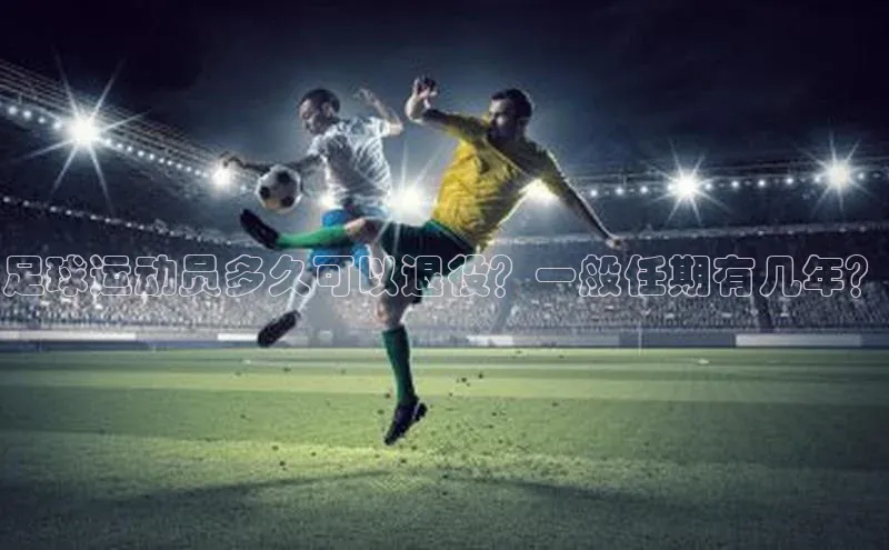 星欧娱乐平台官网入口宣亚国际足球运动员多久可以退役？一般任期有几年？