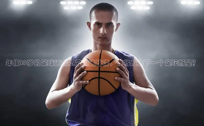 星欧娱乐平台测速线路百度安全社区年仅20岁的足球运动员登顶进球榜，谁将成为下一个足坛新星？