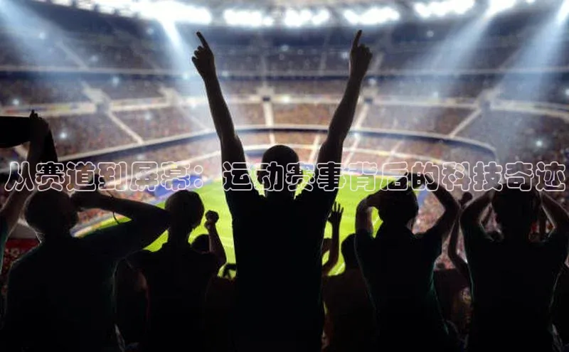 星欧app官方下载百度Apollo从赛道到屏幕：运动赛事背后的科技奇迹