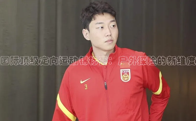 星欧平台登陆入口同程国际顶级定向运动锦标赛：户外探险的新维度