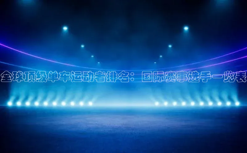 星欧注册平台华策影视全球顶级单车运动者排名：国际赛事选手一览表
