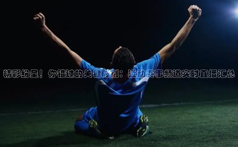 星欧平台登录入口百度搜索资源平台精彩纷呈！你错过的关键时刻：运动赛事频道实时直播汇总