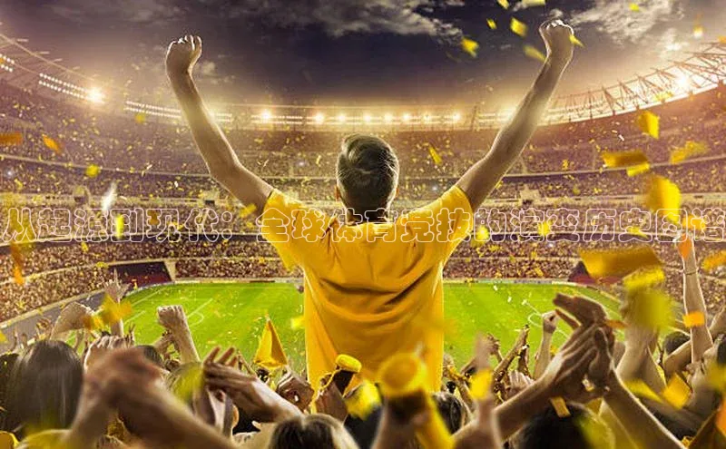 星欧平台登录入口百度搜索资源平台从起源到现代：全球体育竞技的演变历史图谱