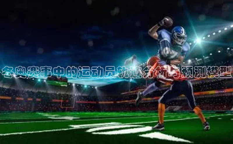 星欧注册登录百度技术学院冬奥赛事中的运动员轨迹分析与预测模型