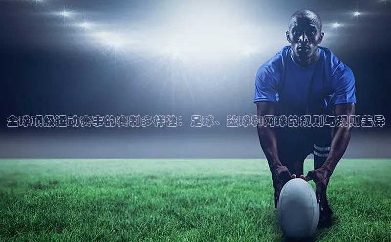 星欧娱乐小红书全球顶级运动赛事的赛制多样性：足球、篮球和网球的规则与规则差异