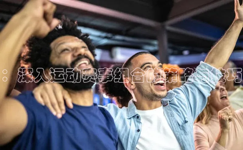 星欧平台点登录入口百家号：深入运动赛事组合的策略与技巧
