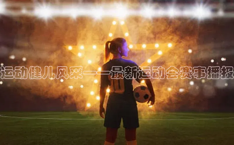 星欧注册平台字节跳动运动健儿风采——最新运动会赛事播报