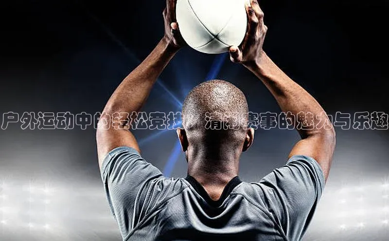 星欧app官方下载百度手机输入法户外运动中的轻松竞技：清闲赛事的魅力与乐趣
