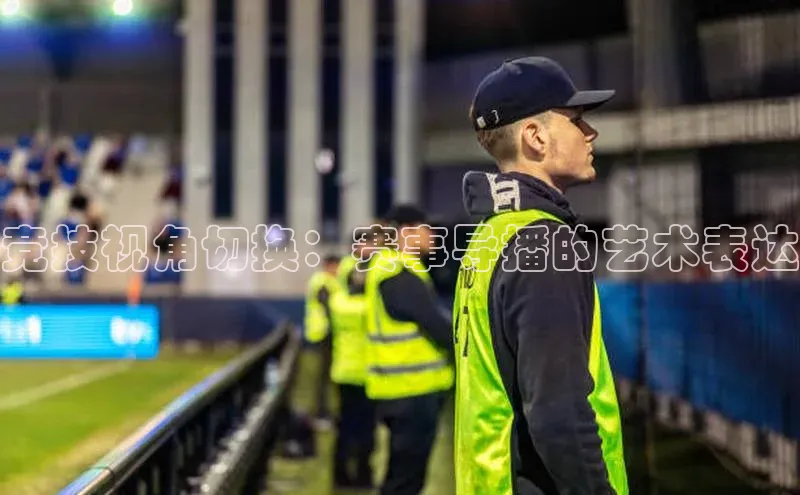 竞技视角切换：赛事导播的艺术表达