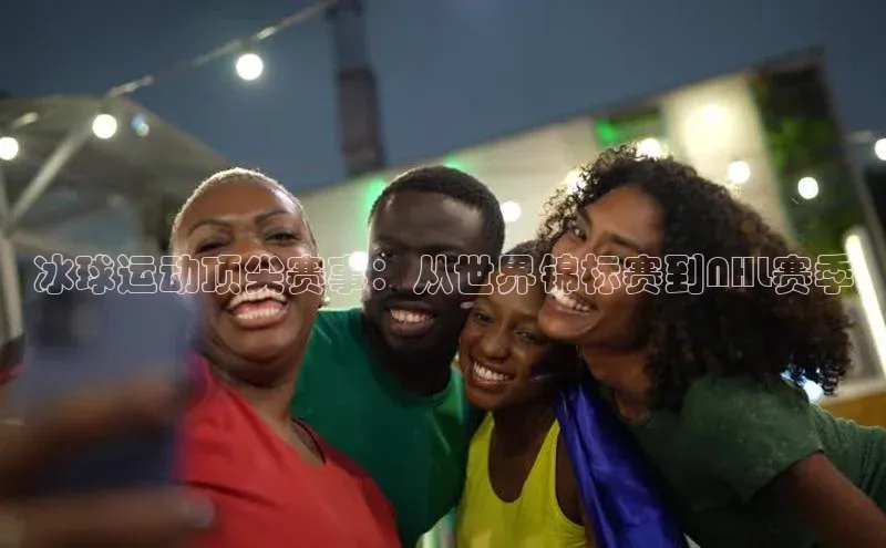 冰球运动顶尖赛事：从世界锦标赛到NHL赛季