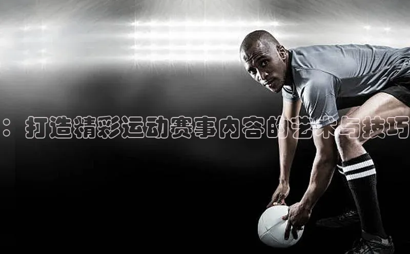 ：打造精彩运动赛事内容的艺术与技巧