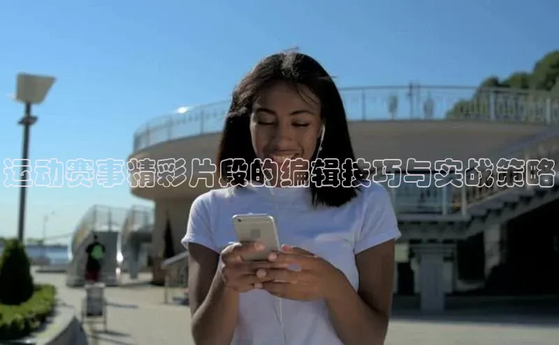 运动赛事精彩片段的编辑技巧与实战策略