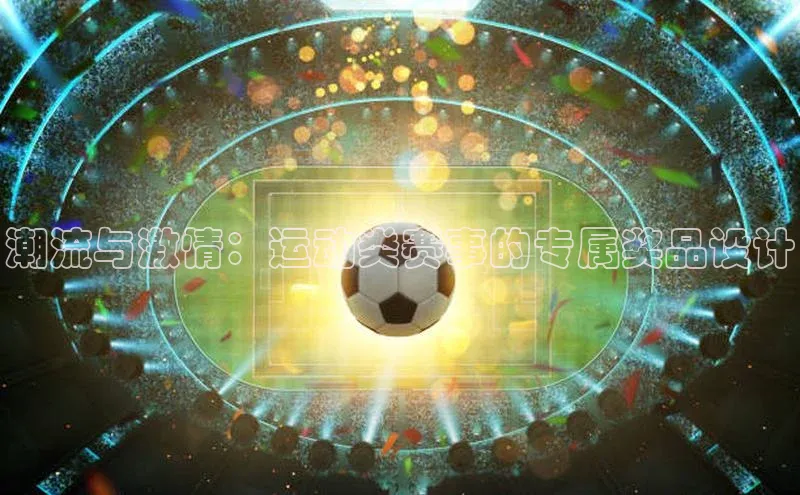 潮流与激情：运动类赛事的专属奖品设计