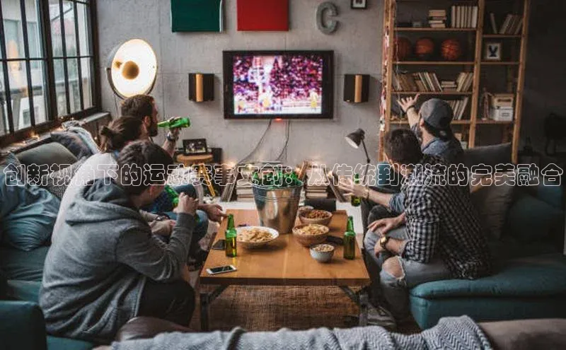 创新视角下的运动赛事文创：从传统到潮流的完美融合