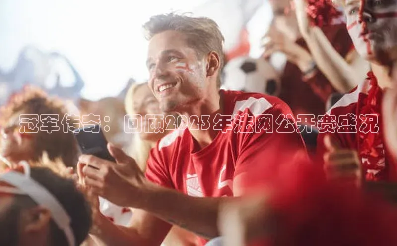 冠军传奇：回顾2023年法网公开赛盛况