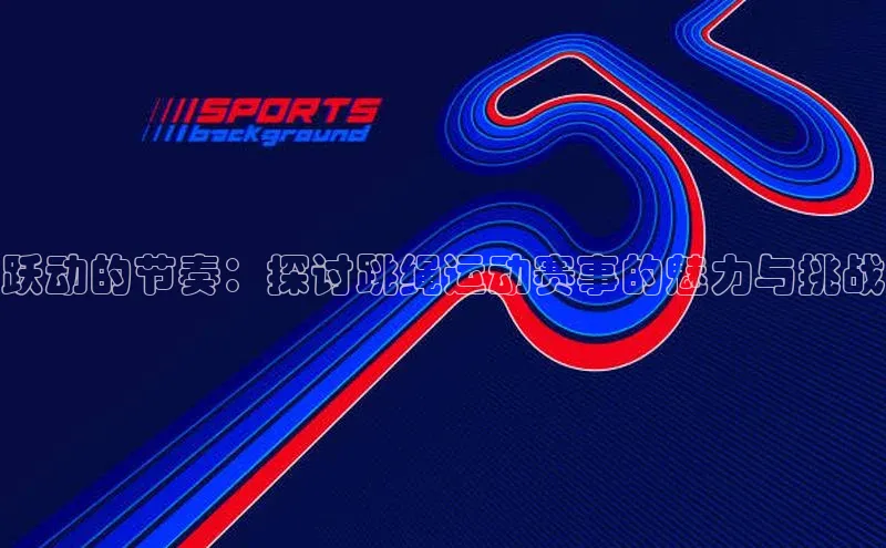 跃动的节奏：探讨跳绳运动赛事的魅力与挑战