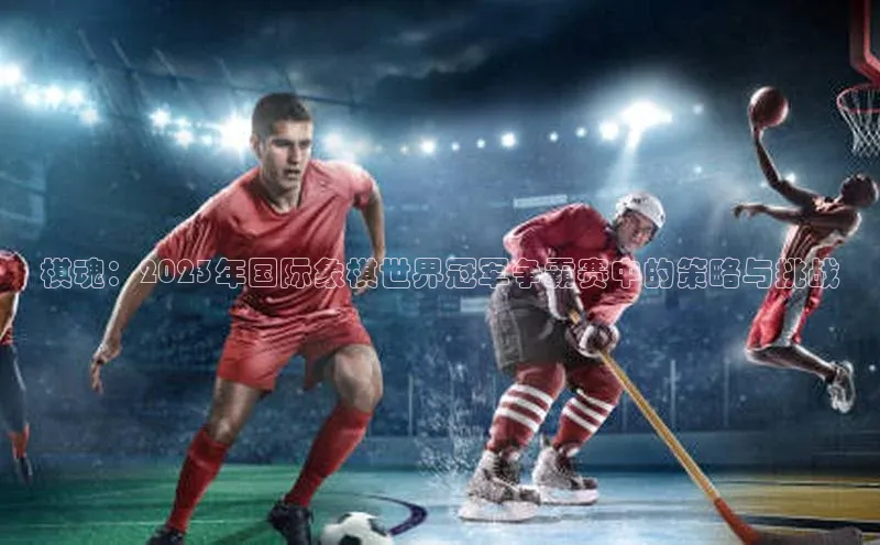 棋魂：2023年国际象棋世界冠军争霸赛中的策略与挑战