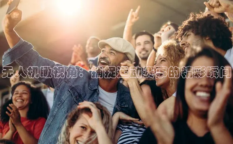 无人机瞰视角：捕捉运动赛事的精彩瞬间