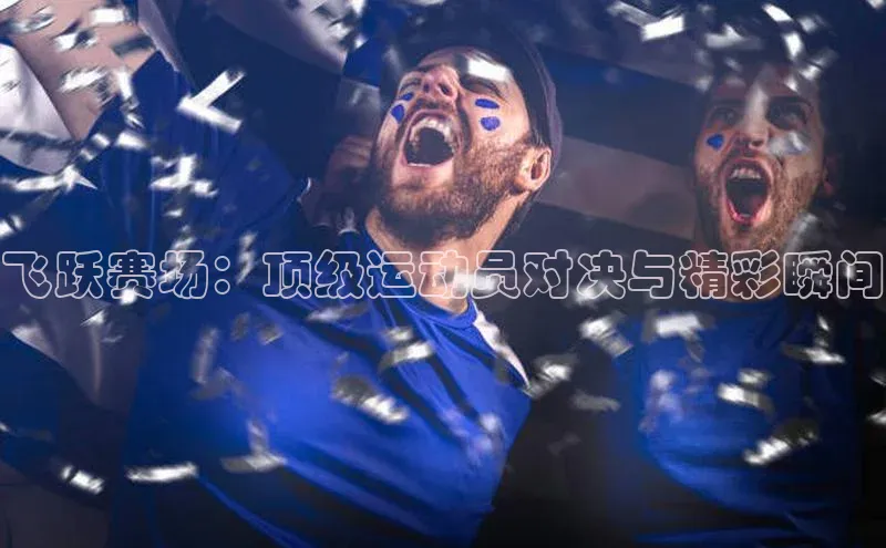 飞跃赛场：顶级运动员对决与精彩瞬间