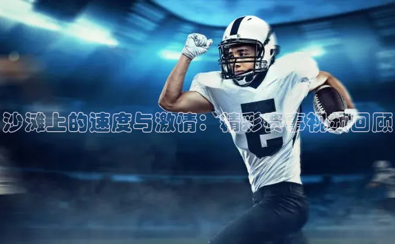 沙滩上的速度与激情：精彩赛事视频回顾
