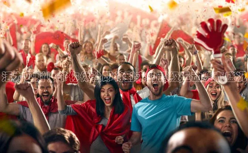 活力四射！带你体验即将到来的顶级运动赛事盛况