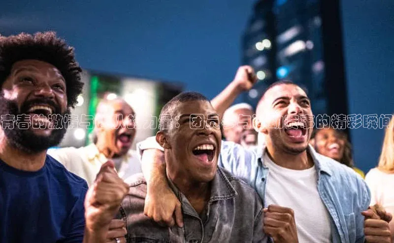 青春的激情与团队的力量：团员参与运动赛事的精彩瞬间