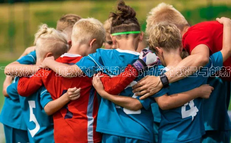 飞跃极限：顶级体育运动赛事背后的较量与创新