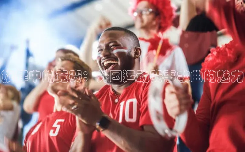 旋律中的竞赛：外国运动赛事歌曲的魅力