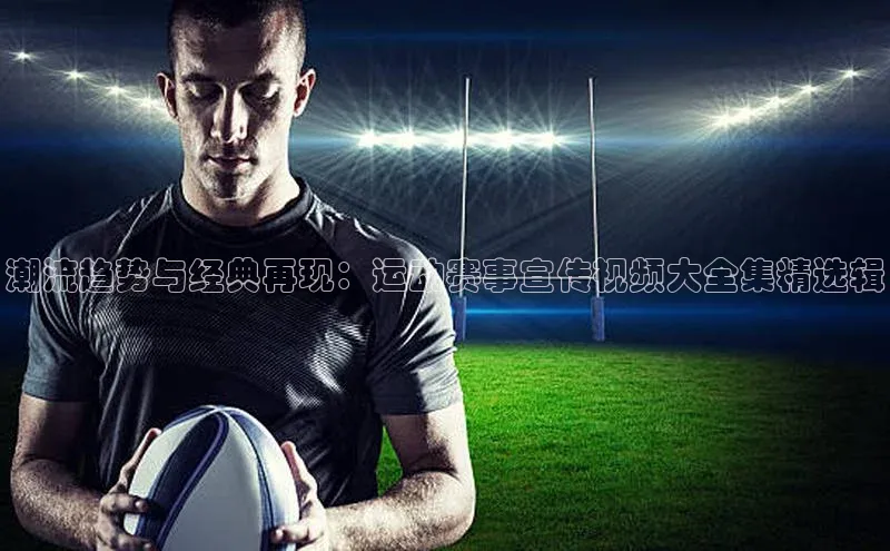 潮流趋势与经典再现：运动赛事宣传视频大全集精选辑