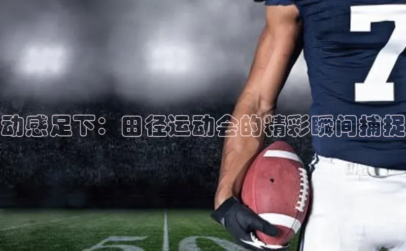 动感足下：田径运动会的精彩瞬间捕捉