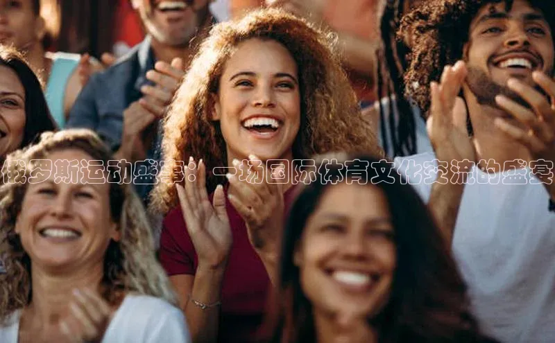 俄罗斯运动盛事：一场国际体育文化交流的盛宴