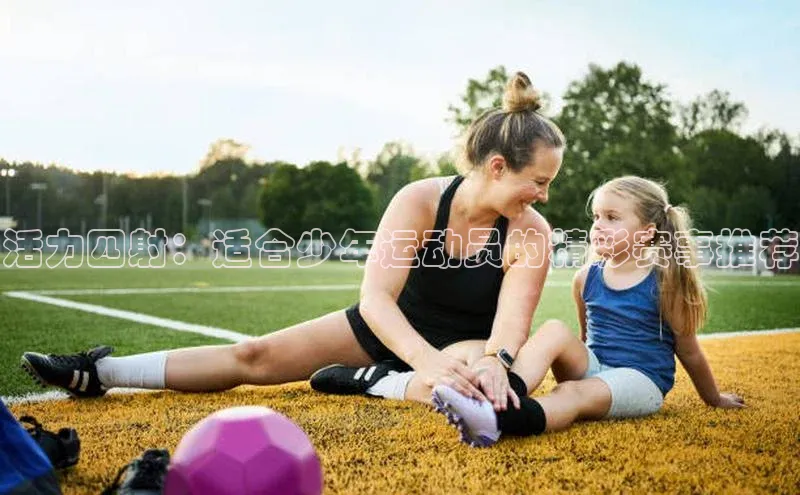 活力四射：适合少年运动员的精彩赛事推荐