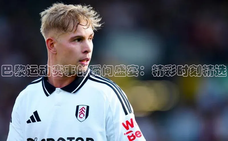 巴黎运动赛事的瞬间盛宴：精彩时刻精选