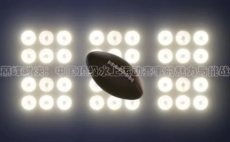 巅峰对决：中国顶级水上运动赛事的魅力与挑战