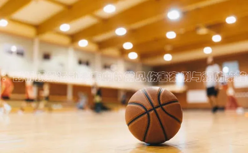 ：剖析顶级运动赛事中的常见伤害案例与预防策略