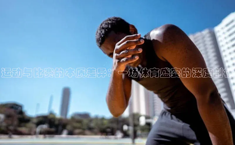 运动与比赛的本质差异：一场体育盛宴的深度剖析