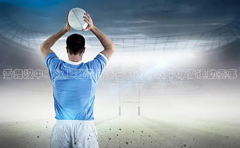 雪舞汉中：冰上激情与冬日魅力的汉中冰雪运动赛事