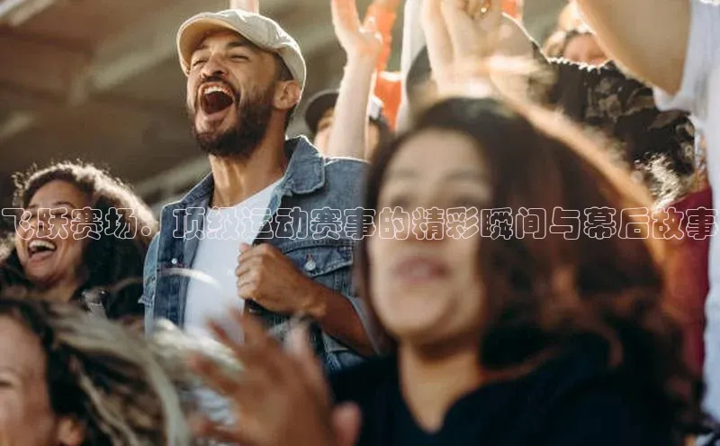 飞跃赛场：顶级运动赛事的精彩瞬间与幕后故事